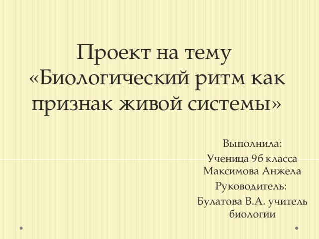 Проект на тему  «Биологический ритм как признак живой системы» Выполнила: Ученица 9б класса Максимова Анжела Руководитель: Булатова В.А. учитель биологии 