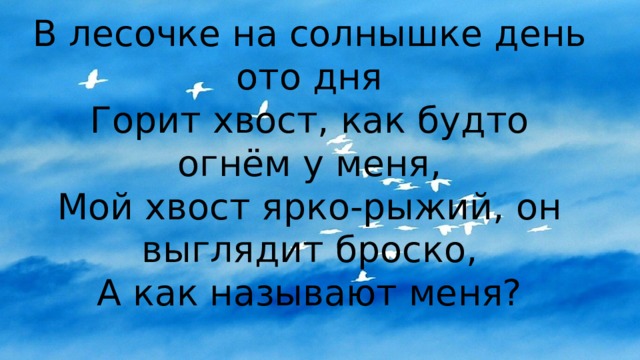 В лесочке на солнышке день ото дня  Горит хвост, как будто огнём у меня,  Мой хвост ярко-рыжий, он выглядит броско,  А как называют меня? 