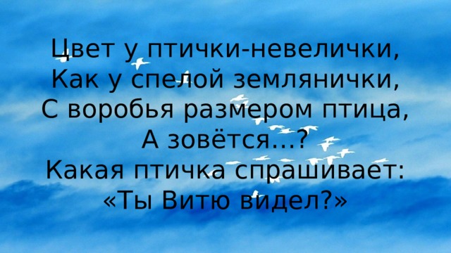 Цвет у птички-невелички,  Как у спелой землянички,  С воробья размером птица,  А зовётся…?  Какая птичка спрашивает: «Ты Витю видел?» 