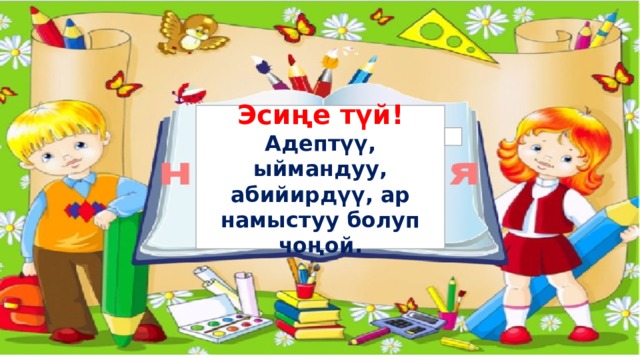 Эсиңе түй! Адептүү, ыймандуу, абийирдүү, ар намыстуу болуп чоңой. 