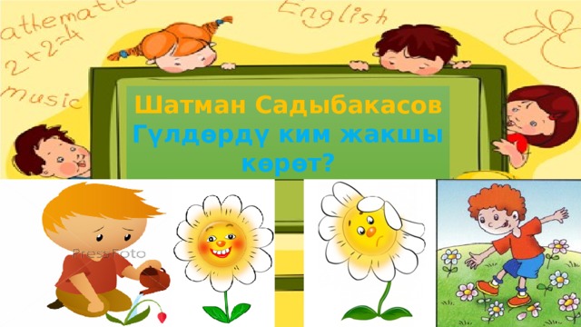 Шатман Садыбакасов Гүлдөрдү ким жакшы көрөт? 