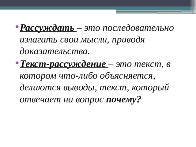 Рассуждать – это последовательно излагать свои мысли, приводя доказательства. Текст-рассуждение   – это текст, в котором что-либо объясняется, делаются выводы, текст, который отвечает на вопрос  почему?   