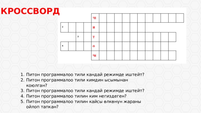 КРОССВОРД Питон программалоо тили кандай режимде иштейт? Питон программалоо тили кимдин ысымынан коюлган? Питон программалоо тили кандай режимде иштейт? Питон программалоо тилин ким негиздеген? Питон программалоо тилин кайсы ѳлкѳнүн жараны ойлоп тапкан? 