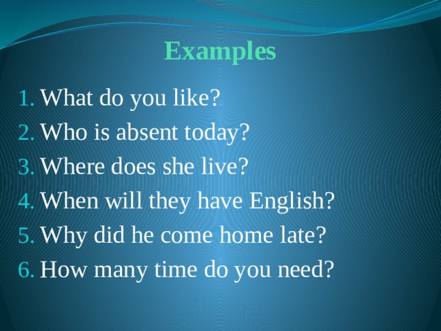 Examples What do you like? Who is absent today? Where does she live? When will they have English? Why did he come home late? How many time do you need? 