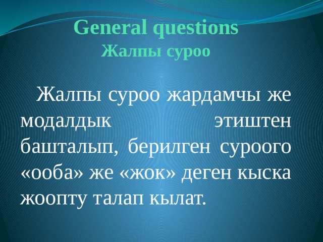 General questions  Жалпы суроо  Жалпы суроо жардамчы же модалдык этиштен башталып, берилген суроого «ооба» же «жок» деген кыска жоопту талап кылат. 