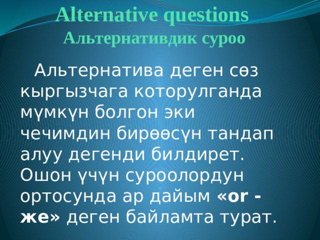 Alternative questions  Альтернативдик суроо  Альтернатива деген сөз кыргызчага которулганда мүмкүн болгон эки чечимдин бирөөсүн тандап алуу дегенди билдирет. Ошон үчүн суроолордун ортосунда ар дайым «or - же» деген байламта турат. 