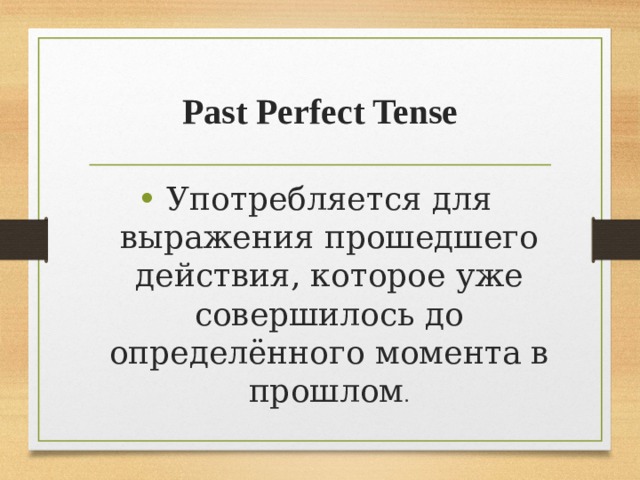 Past Perfect Tense Употребляется для выражения прошедшего действия, которое уже совершилось до определённого момента в прошлом . 