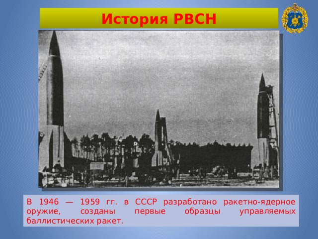 История РВСН В 1946 — 1959 гг. в СССР разработано ракетно-ядерное оружие, созданы первые образцы управляемых баллистических ракет. 