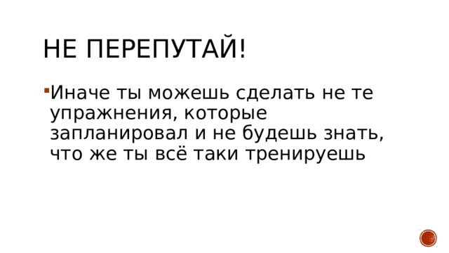 Не перепутай! Иначе ты можешь сделать не те упражнения, которые запланировал и не будешь знать, что же ты всё таки тренируешь 
