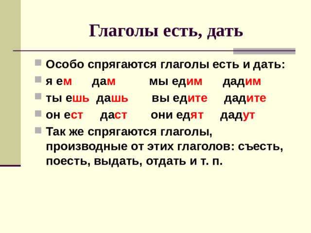  Глаголы есть, дать Особо спрягаются глаголы есть и дать: я е м да м мы ед им дад им ты е шь да шь вы ед ите дад ите он е ст да ст они ед ят дад ут Так же спрягаются глаголы, производные от этих глаголов: съесть, поесть, выдать, отдать и т. п.  