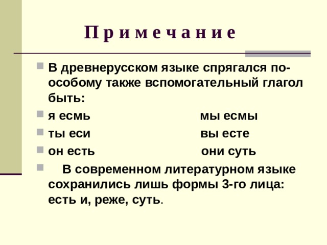  П р и м е ч а н и е В древнерусском языке спрягался по-особому также вспомогательный глагол быть: я есмь мы есмы ты еси вы есте он есть они суть  В современном литературном языке сохранились лишь формы 3-го лица: есть и, реже, суть . 
