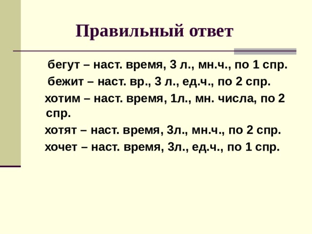  Правильный ответ  бегут – наст. время, 3 л., мн.ч., по 1 спр.  бежит – наст. вр., 3 л., ед.ч., по 2 спр.  хотим – наст. время, 1л., мн. числа, по 2 спр.  хотят – наст. время, 3л., мн.ч., по 2 спр.  хочет – наст. время, 3л., ед.ч., по 1 спр. 