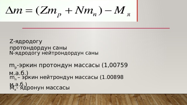 Z-ядродогу протондордун саны N-ядродогу нейтрондордун саны m p -эркин протондун массасы (1,00759 м.а.б.) m n – эркин нейтрондун массасы (1.00898 м.а.б.) М я - ядронун массасы 