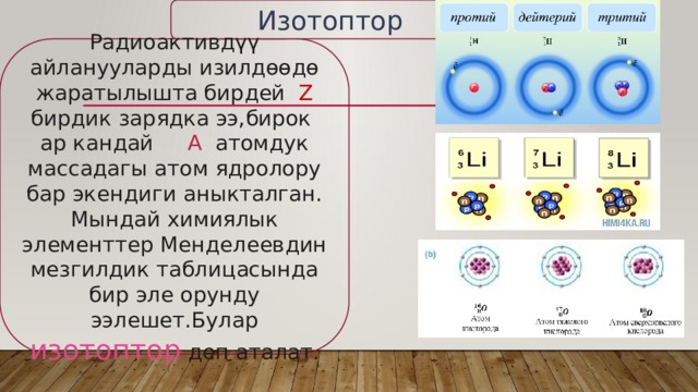 Изотоптор Радиоактивдүү айланууларды изилдөөдө жаратылышта бирдей Z бирдик зарядка ээ,бирок ар кандай А атомдук массадагы атом ядролору бар экендиги аныкталган. Мындай химиялык элементтер Менделеевдин мезгилдик таблицасында бир эле орунду ээлешет.Булар изотоптор деп аталат. 