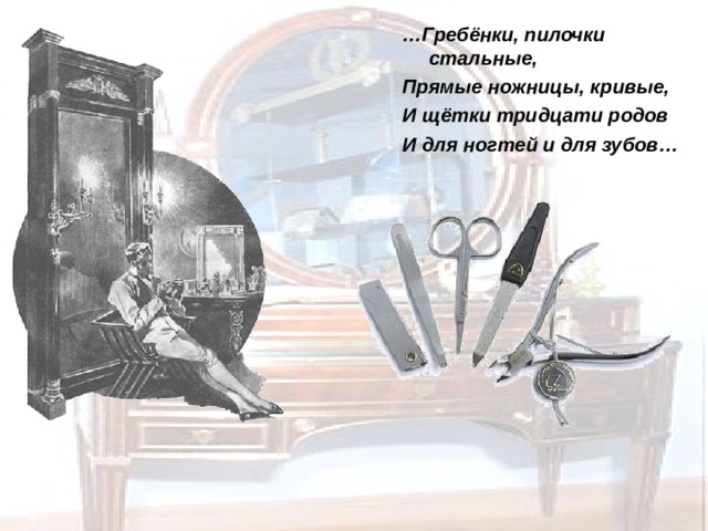 … Гребёнки, пилочки стальные, Прямые ножницы, кривые, И щётки тридцати родов И для ногтей и для зубов… 