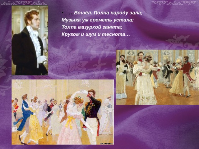 … Вошёл. Полна народу зала; Музыка уж греметь устала; Толпа мазуркой занята; Кругом и шум и теснота… 
