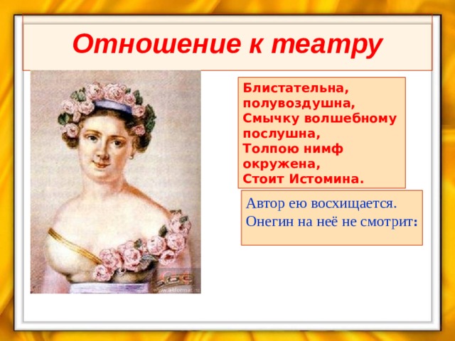 Отношение к театру Блистательна, полувоздушна, Смычку волшебному послушна, Толпою нимф окружена, Стоит Истомина. Автор ею восхищается. Онегин на неё не смотрит :  
