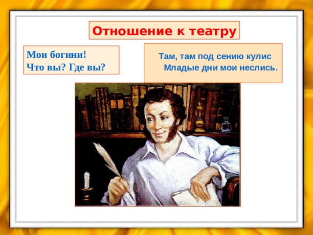 Отношение к театру  Там, там под сению кулис  Младые дни мои неслись. Мои богини! Что вы? Где вы? 