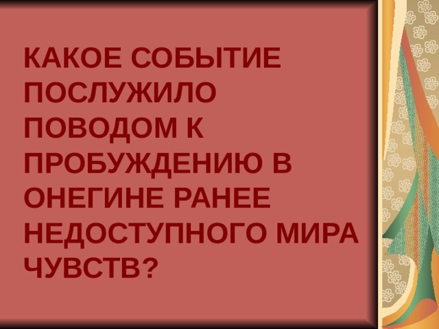 КАКОЕ СОБЫТИЕ ПОСЛУЖИЛО ПОВОДОМ К ПРОБУЖДЕНИЮ В ОНЕГИНЕ РАНЕЕ НЕДОСТУПНОГО МИРА ЧУВСТВ?   