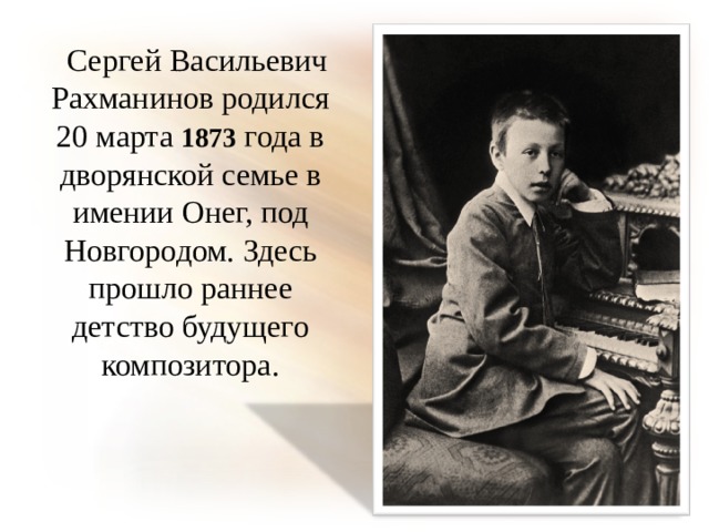  Сергей Васильевич Рахманинов родился 20 марта 1873  года в дворянской семье в имении Онег, под Новгородом. Здесь прошло раннее детство будущего композитора. 