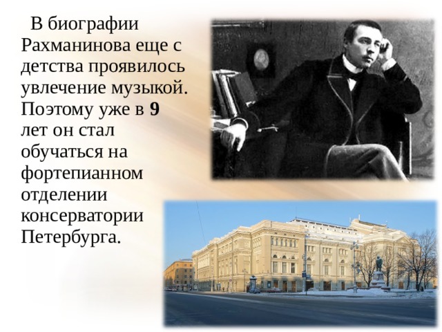 В биографии Рахманинова еще с детства проявилось увлечение музыкой. Поэтому уже в 9 лет он стал обучаться на фортепианном отделении консерватории Петербурга.  