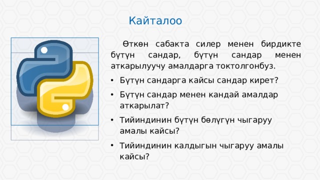 Кайталоо  Ѳткѳн сабакта силер менен бирдикте бүтүн сандар, бүтүн сандар менен аткарылуучу амалдарга токтолгонбуз. Бүтүн сандарга кайсы сандар кирет? Бүтүн сандар менен кандай амалдар аткарылат? Тийиндинин бүтүн бѳлүгүн чыгаруу амалы кайсы? Тийиндинин калдыгын чыгаруу амалы кайсы? Длинные строки текста воспринимаются хуже коротких. Если есть возможность, текстовые блоки лучше разбивать на колонки.  