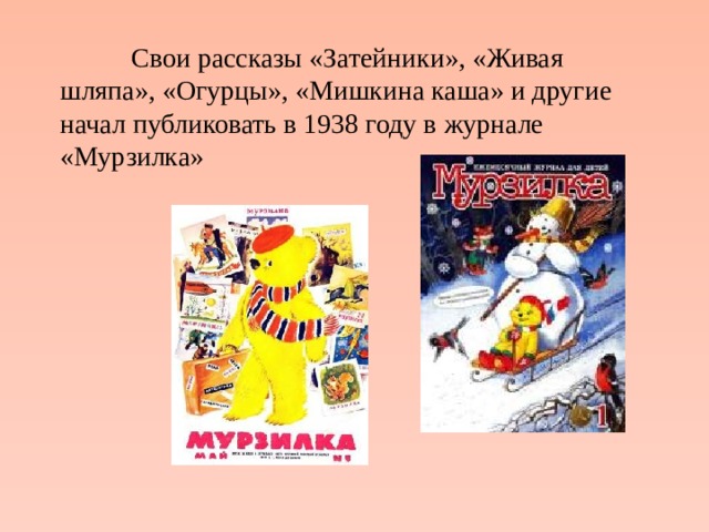   Свои рассказы «Затейники», «Живая шляпа», «Огурцы», «Мишкина каша» и другие начал публиковать в 1938 году в журнале «Мурзилка» 