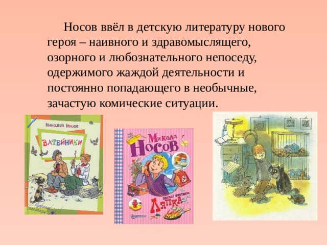   Носов ввёл в детскую литературу нового героя – наивного и здравомыслящего, озорного и любознательного непоседу, одержимого жаждой деятельности и постоянно попадающего в необычные, зачастую комические ситуации. 