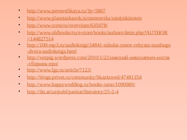 http://www.permvelikaya.ru/?p=5867 http://www.planetaskazok.ru/nnosovskz/zatejnikinosov http://www.xrest/ru/overviom/635078/ http://www.oldbooks/ru/e-store/books/authors/detie.php?AUTHOR=144827514 http://100-mp3.ru/audioknigi/34841-nikolai-nosov-rebyata-snashego-dvora-audiokniga.html http://vespig.wordpress.com/2010/1/22/николай-николаевич-носов-сборник-про/ http://www.lgz.ru/article/7123/ http://blogs.privet.ru/community/Skazkoved/47481354 http://www.happywedding.ru/books-ozon/1090989/ http://ikt.at/ua/publ/pamiat/literatory/25-2-4 