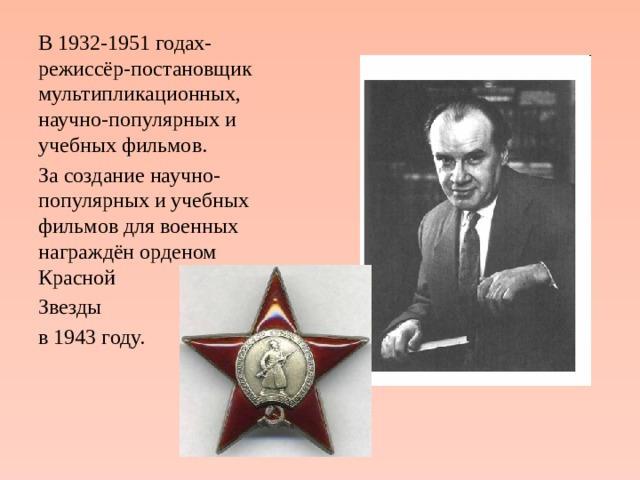 В 1932-1951 годах-режиссёр-постановщик мультипликационных, научно-популярных и учебных фильмов. За создание научно-популярных и учебных фильмов для военных награждён орденом Красной Звезды в 1943 году. 