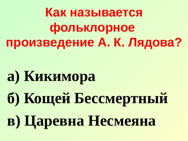 Как называется фольклорное  произведение А. К. Лядова? а) Кикимора б) Кощей Бессмертный в) Царевна Несмеяна 