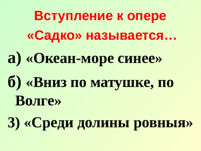 Вступление к опере «Садко» называется… а) «Океан-море синее» б) «Вниз по матушке, по Волге» 3) «Среди долины ровныя» 