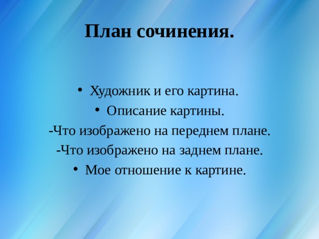 План сочинения. Художник и его картина. Описание картины. -Что изображено на переднем плане. -Что изображено на заднем плане. Мое отношение к картине. 