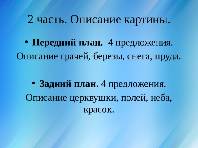 2 часть. Описание картины. Передний план. 4 предложения. Описание грачей, березы, снега, пруда. Задний план. 4 предложения. Описание церквушки, полей, неба, красок. 