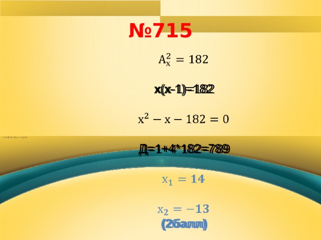 № 715   х(х-1)=182 Д=1+4*182=789    (2балл)  