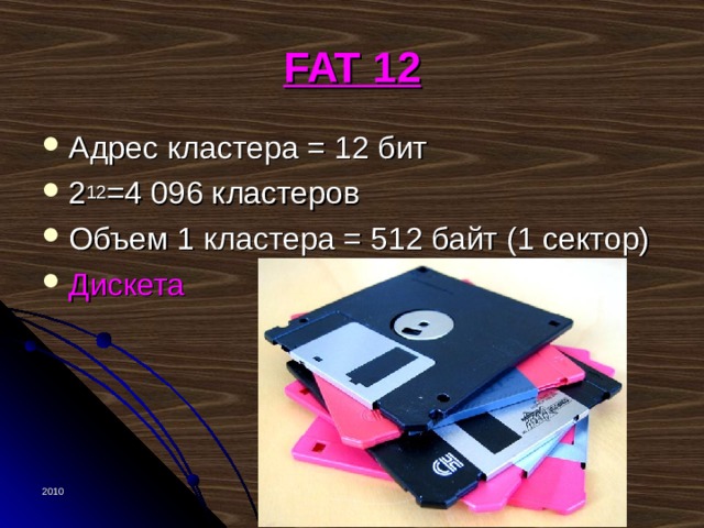 FAT 12 Адрес кластера = 12 бит 2 12 =4 096 кластеров Объем 1 кластера = 512 байт (1 сектор) Дискета 2010 