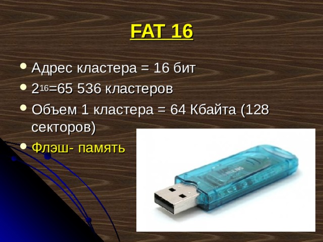 FAT 16 Адрес кластера = 16 бит 2 16 =65 536 кластеров Объем 1 кластера = 64 Кбайта (128 секторов) Флэш- память   