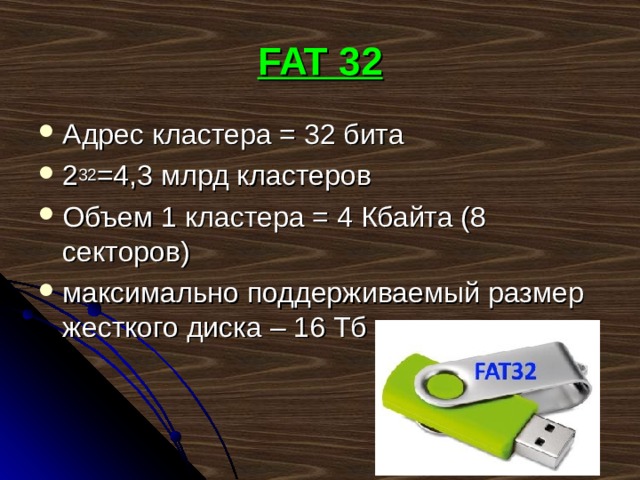 FAT 32 Адрес кластера = 32 бита 2 32 =4,3 млрд кластеров Объем 1 кластера = 4 Кбайта (8 секторов) максимально поддерживаемый размер жесткого диска – 16 Тб 
