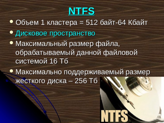 NTFS Объем 1 кластера = 512 байт-64 Кбайт Дисковое пространство Максимальный размер файла, обрабатываемый данной файловой системой 16 Тб Максимально поддерживаемый размер жесткого диска – 256 Тб 