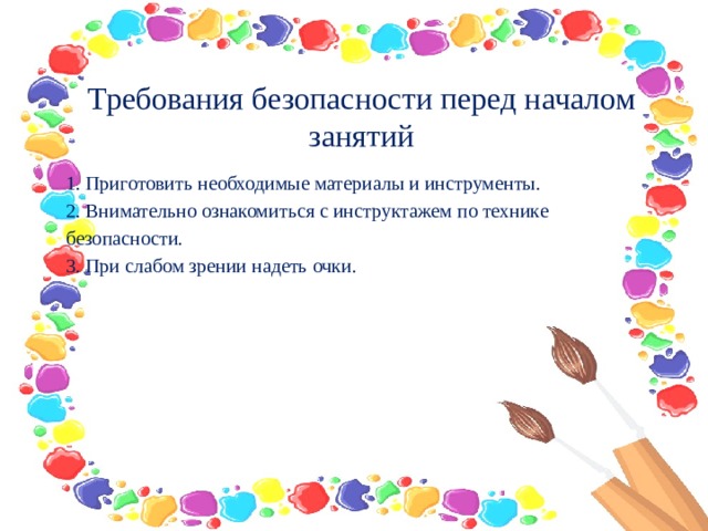   Требования безопасности перед началом занятий 1. Приготовить необходимые материалы и инструменты. 2. Внимательно ознакомиться с инструктажем по технике безопасности. 3. При слабом зрении надеть очки.   