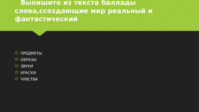  Выпишите из текста баллады слова,ссоздающие мир реальный и фантастический ПРЕДМЕТЫ ОБРАЗЫ ЗВУКИ КРАСКИ ЧУВСТВА 