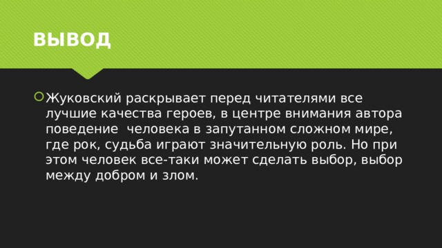 ВЫВОД Жуковский раскрывает перед читателями все лучшие качества героев, в центре внимания автора поведение  человека в запутанном сложном мире, где рок, судьба играют значительную роль. Но при этом человек все-таки может сделать выбор, выбор между добром и злом.  