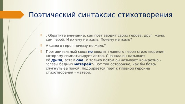 Поэтический синтаксис стихотворения . Обратите внимание, как поэт вводит своих героев: друг, жена, сам герой. И их ему не жаль. Почему не жаль? А самого героя почему не жаль? Противительный союз  но   вводит главного героя стихотворения, которому симпатизирует автор. Сначала он называет её  душа ,  затем   она . И только потом он называет конкретно - 