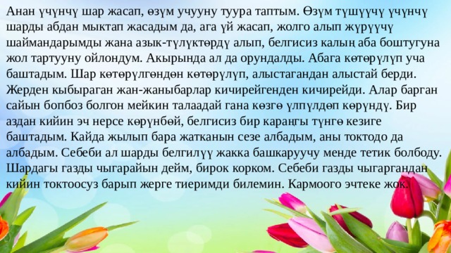 Анан үчүнчү шар жасап, өзүм учууну туура таптым. Өзүм түшүүчү үчүнчү шарды абдан мыктап жасадым да, ага үй жасап, жолго алып жүрүүчү шаймандарымды жана азык-түлүктөрдү алып, белгисиз калың аба боштугуна жол тартууну ойлондум. Акырында ал да орундалды. Абага көтөрүлүп уча баштадым. Шар көтөрүлгөндөн көтөрүлүп, алыстагандан алыстай берди. Жерден кыбыраган жан-жаныбарлар кичирейгенден кичирейди. Алар барган сайын бопбоз болгон мейкин талаадай гана көзгө үлпүлдөп көрүндү. Бир аздан кийин эч нерсе көрүнбөй, белгисиз бир караңгы түнгө кезиге баштадым. Кайда жылып бара жатканын сезе албадым, аны токтодо да албадым. Себеби ал шарды белгилүү жакка башкаруучу менде тетик болбоду. Шардагы газды чыгарайын дейм, бирок корком. Себеби газды чыгаргандан кийин токтоосуз барып жерге тиеримди билемин. Кармоого эчтеке жок. 