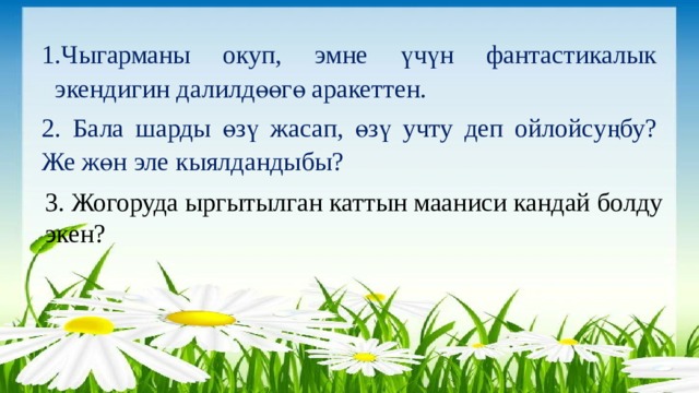 Чыгарманы окуп, эмне үчүн фантастикалык экендигин далилдөөгө аракеттен. 2. Бала шарды өзү жасап, өзү учту деп ойлойсуңбу? Же жөн эле кыялдандыбы? 3. Жогоруда ыргытылган каттын мааниси кандай болду экен? 