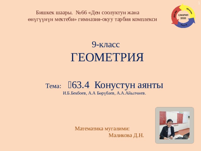 Бишкек шаары. №66 «Ден соолуктун жана  өнүгүүнүн мектеби» гимназия-окуу тарбия комплекси 9-класс  ГЕОМЕТРИЯ Тема: ⸹63.4 Конустун аянты И.Б.Бекбоев, А.А Бөрүбаев, А.А.Айылчиев. Математика мугалими:  Маликова Д.Н. 