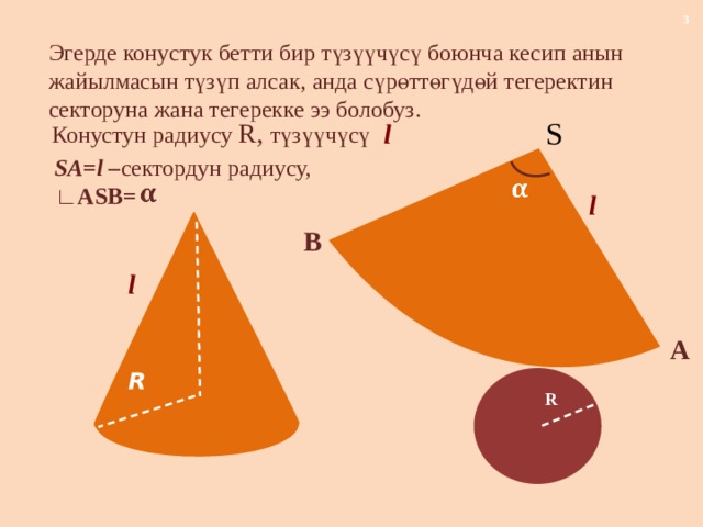 Эгерде конустук бетти бир түзүүчүсү боюнча кесип анын жайылмасын түзүп алсак, анда сүрөттөгүдөй тегеректин секторуна жана тегерекке ээ болобуз. S Конустун радиусу R,  түзүүчүсү  l SA=l – сектордун радиусу, ∟ASB=     l B l A R R 