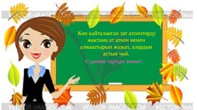   Көп кайталанган зат атоочторду жактама ат атооч менен алмаштырып жазып, алардын астын чий.  Сүрөткө тартып жөнөт. 