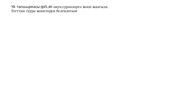 Үй тапшырмасы: §45,46 окуп,суроолорго жооп жазгыла. Тесттин туура жоопторун белгилегиле 