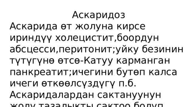 Аскаридоз Аскарида ѳт жолуна кирсе ириндүү холецистит,боордун абсцесси,перитонит;уйку безинин түтүгүнө өтсө-Катуу карманган панкреатит;ичегини бутөп калса ичеги өткөөлсүздүгү п.б. Аскаридалардан сактануунун жолу тазалыкты сактоо болуп саналат. 